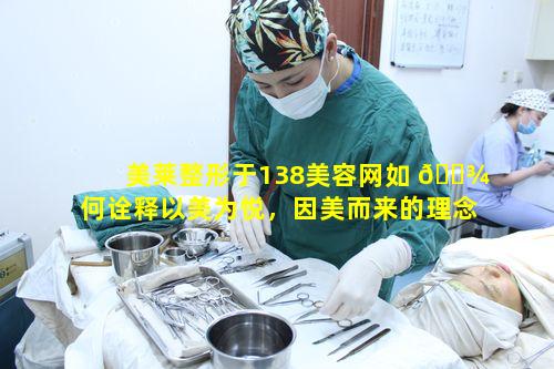 美莱整形于138美容网如 🌾 何诠释以美为悦，因美而来的理念
